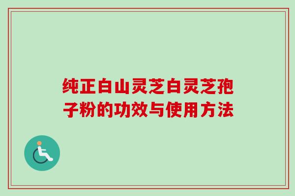 纯正白山灵芝白灵芝孢子粉的功效与使用方法