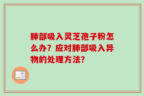 肺部吸入灵芝孢子粉怎么办？应对肺部吸入异物的处理方法？