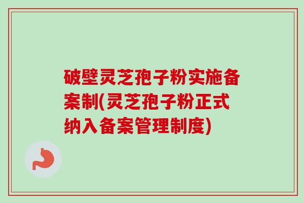 破壁灵芝孢子粉实施备案制(灵芝孢子粉正式纳入备案管理制度)