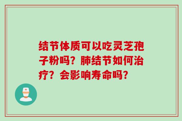 结节体质可以吃灵芝孢子粉吗？肺结节如何治疗？会影响寿命吗？
