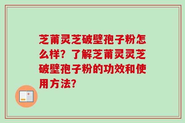 芝莆灵芝破壁孢子粉怎么样？了解芝莆灵灵芝破壁孢子粉的功效和使用方法？