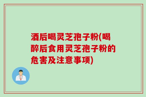 酒后喝灵芝孢子粉(喝醉后食用灵芝孢子粉的危害及注意事项)