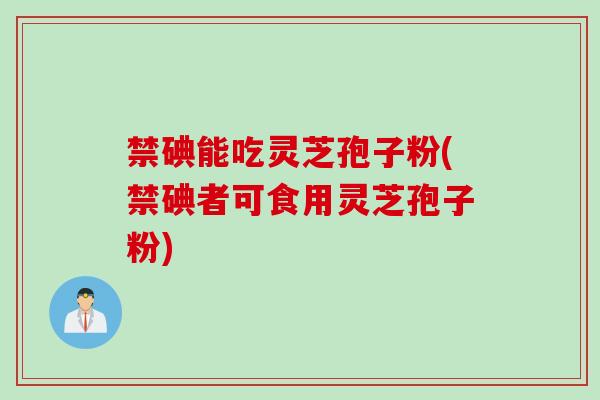 禁碘能吃灵芝孢子粉(禁碘者可食用灵芝孢子粉)