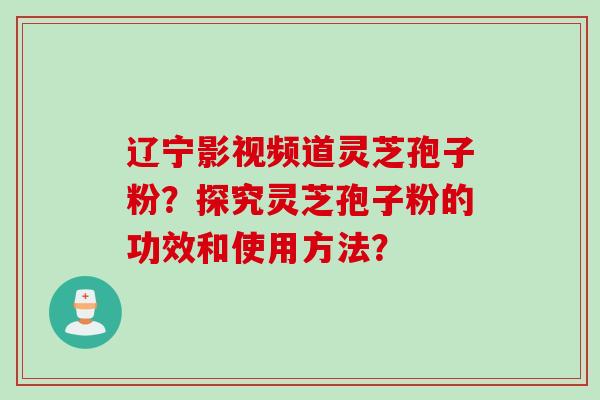 辽宁影视频道灵芝孢子粉？探究灵芝孢子粉的功效和使用方法？