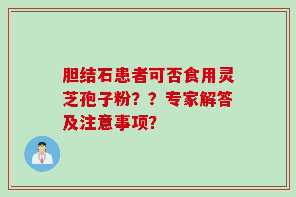 胆结石患者可否食用灵芝孢子粉？？专家解答及注意事项？