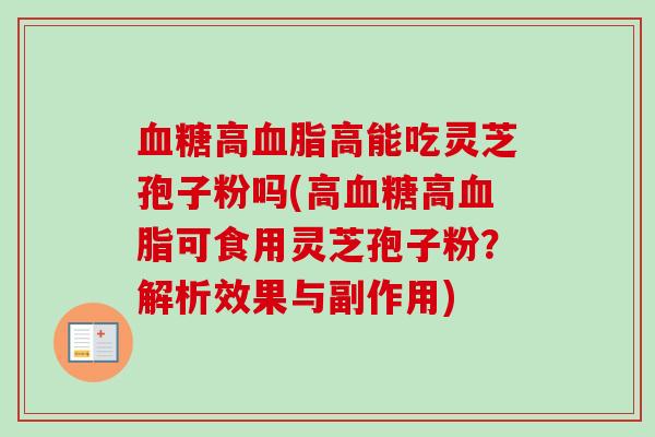 高高能吃灵芝孢子粉吗(高高可食用灵芝孢子粉?解析效果与副作用) 高高能吃灵芝孢子粉吗(高高可食用灵芝孢子粉?解析效果与副作用)