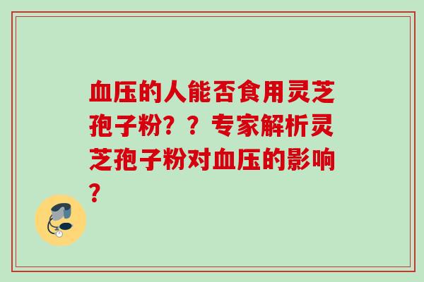 的人能否食用灵芝孢子粉??专家解析灵芝孢子粉对的影响? 的人能否食用灵芝孢子粉??专家解析灵芝孢子粉对的影响?