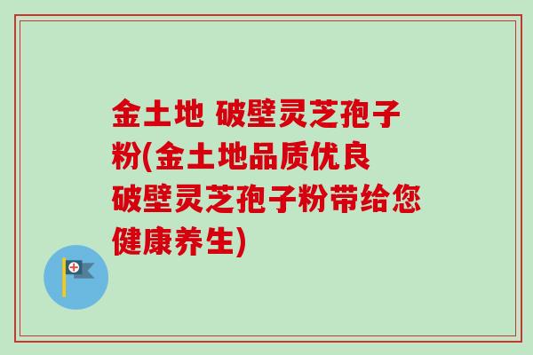 金土地 破壁灵芝孢子粉(金土地品质优良 破壁灵芝孢子粉带给您健康养生)