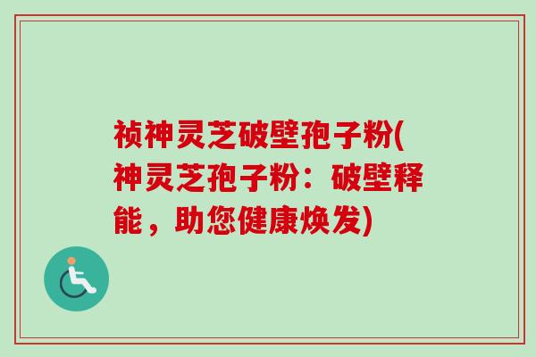 祯神灵芝破壁孢子粉(神灵芝孢子粉：破壁释能，助您健康焕发)