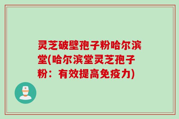 灵芝破壁孢子粉哈尔滨堂(哈尔滨堂灵芝孢子粉:有效提高免疫力) 灵芝破壁孢子粉哈尔滨堂(哈尔滨堂灵芝孢子粉:有效提高免疫力)