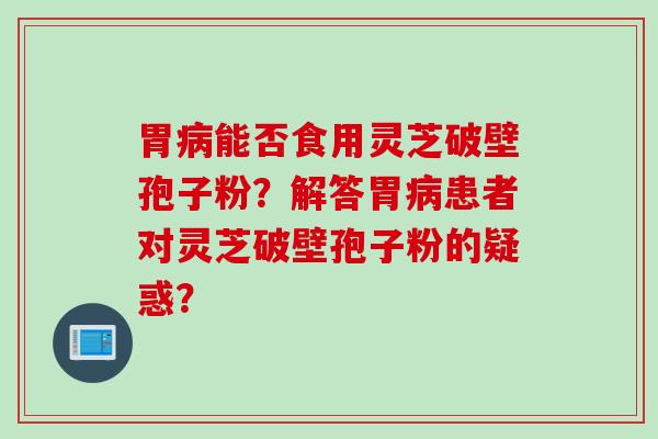 胃病能否食用灵芝破壁孢子粉？解答胃病患者对灵芝破壁孢子粉的疑惑？