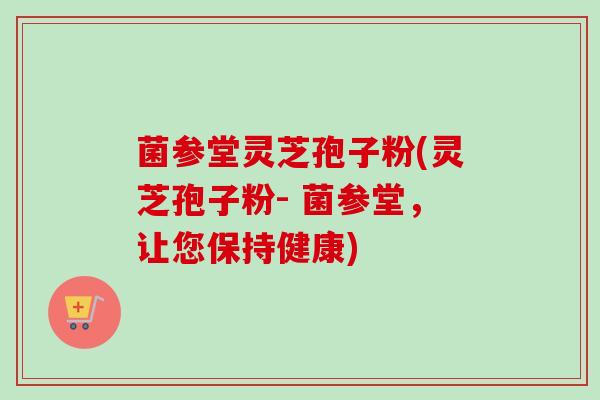 菌参堂灵芝孢子粉(灵芝孢子粉- 菌参堂,让您保持健康) 菌参堂灵芝孢子粉(灵芝孢子粉- 菌参堂,让您保持健康)