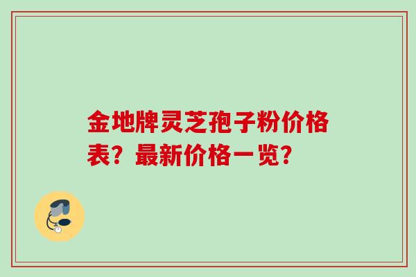 金地牌灵芝孢子粉价格表？最新价格一览？