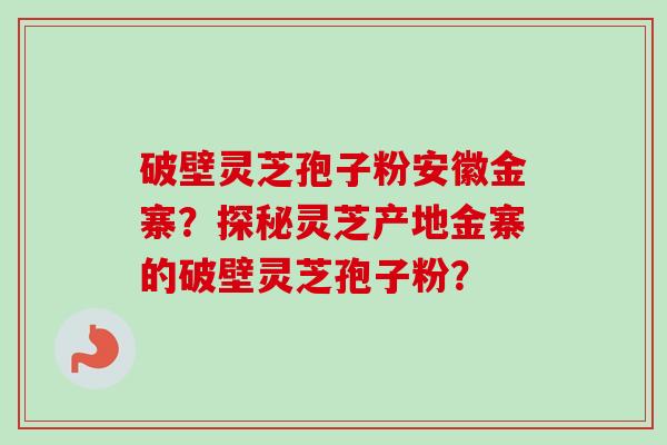 破壁灵芝孢子粉安徽金寨？探秘灵芝产地金寨的破壁灵芝孢子粉？