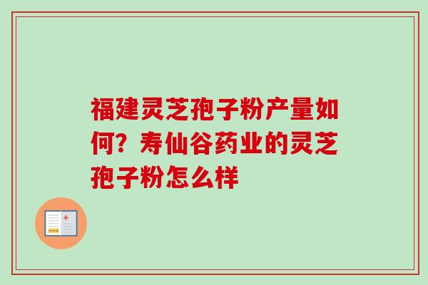 福建灵芝孢子粉产量如何？寿仙谷药业的灵芝孢子粉怎么样