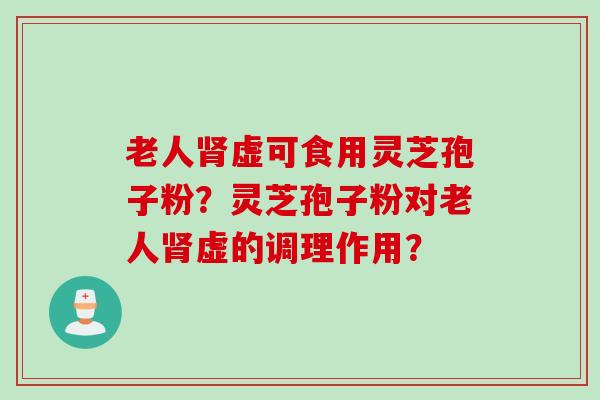 老人肾虚可食用灵芝孢子粉？灵芝孢子粉对老人肾虚的调理作用？