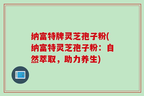 纳富特牌灵芝孢子粉(纳富特灵芝孢子粉：自然萃取，助力养生)