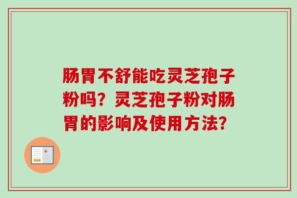 肠胃不舒能吃灵芝孢子粉吗？灵芝孢子粉对肠胃的影响及使用方法？