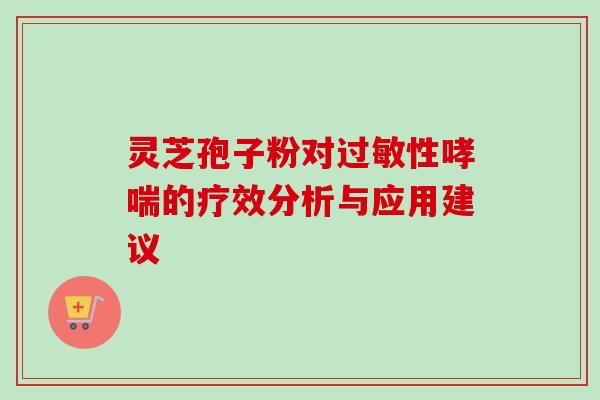 灵芝孢子粉对过敏性哮喘的疗效分析与应用建议