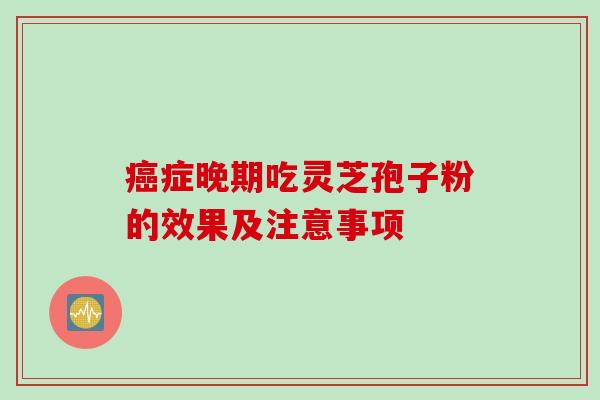 症晚期吃灵芝孢子粉的效果及注意事项 症晚期吃灵芝孢子粉的效果及注意事项