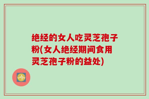 绝经的女人吃灵芝孢子粉(女人绝经期间食用灵芝孢子粉的益处)