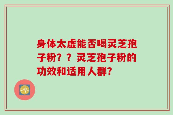 身体太虚能否喝灵芝孢子粉？？灵芝孢子粉的功效和适用人群？