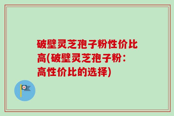 破壁灵芝孢子粉性价比高(破壁灵芝孢子粉：高性价比的选择)