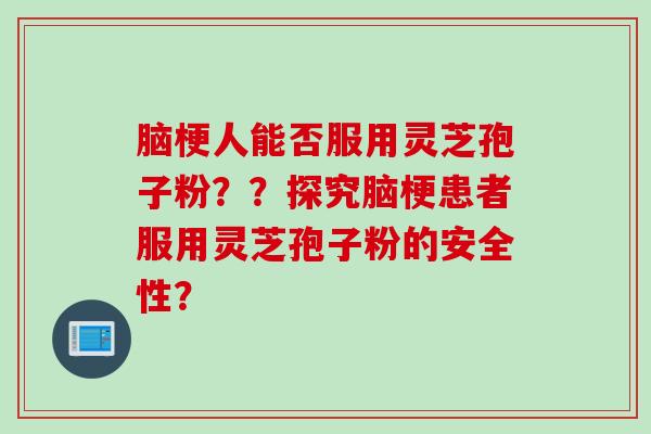 脑梗人能否服用灵芝孢子粉？？探究脑梗患者服用灵芝孢子粉的安全性？