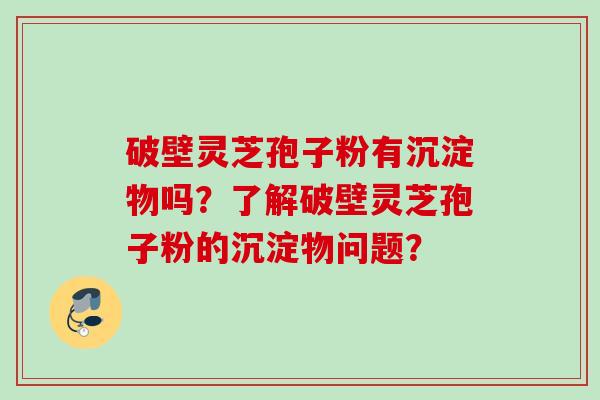 破壁灵芝孢子粉有沉淀物吗？了解破壁灵芝孢子粉的沉淀物问题？