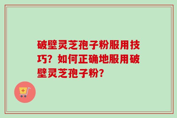 破壁灵芝孢子粉服用技巧？如何正确地服用破壁灵芝孢子粉？