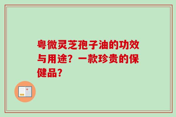 粤微灵芝孢子油的功效与用途？一款珍贵的保健品？