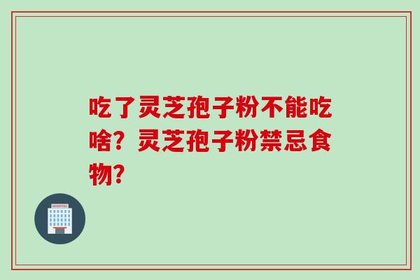 吃了灵芝孢子粉不能吃啥？灵芝孢子粉禁忌食物？