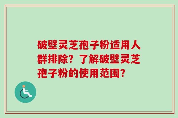 破壁灵芝孢子粉适用人群排除？了解破壁灵芝孢子粉的使用范围？