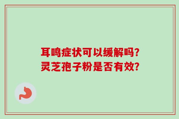 耳鸣症状可以缓解吗？灵芝孢子粉是否有效？