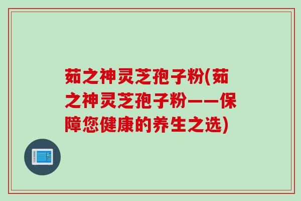 茹之神灵芝孢子粉(茹之神灵芝孢子粉——保障您健康的养生之选) 茹之神灵芝孢子粉(茹之神灵芝孢子粉——保障您健康的养生之选)