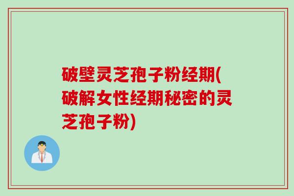 破壁灵芝孢子粉经期(破解女性经期秘密的灵芝孢子粉)