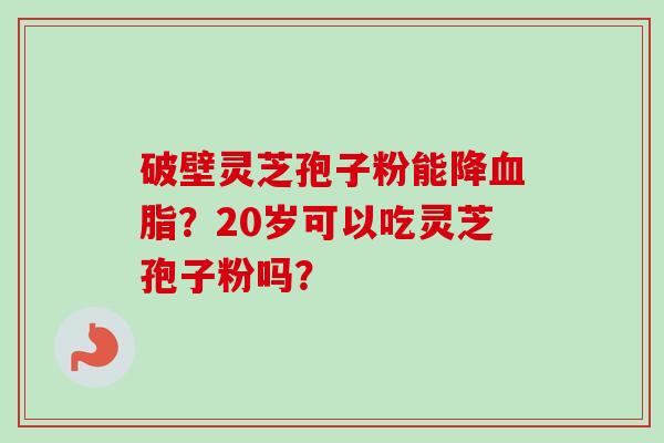 破壁灵芝孢子粉能降血脂？20岁可以吃灵芝孢子粉吗？