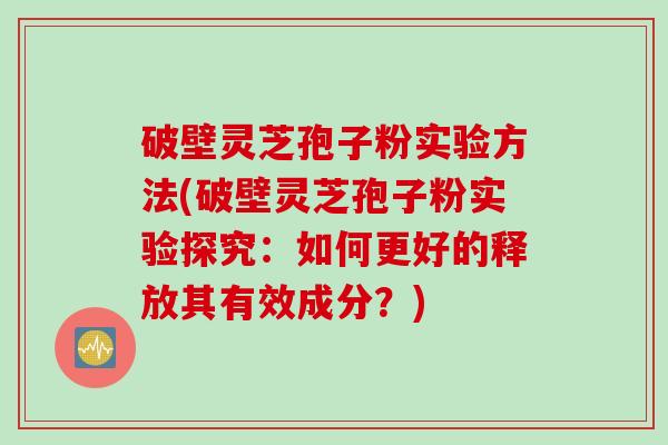 破壁灵芝孢子粉实验方法(破壁灵芝孢子粉实验探究:如何更好的释放其有效成分?) 破壁灵芝孢子粉实验方法(破壁灵芝孢子粉实验探究:如何更好的释放其有效成分?)