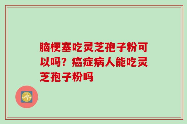 脑梗塞吃灵芝孢子粉可以吗？癌症病人能吃灵芝孢子粉吗