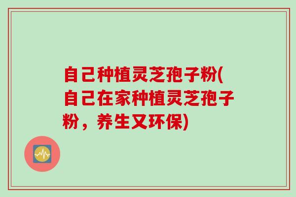 自己种植灵芝孢子粉(自己在家种植灵芝孢子粉，养生又环保)