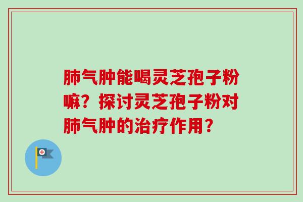 肺气肿能喝灵芝孢子粉嘛？探讨灵芝孢子粉对肺气肿的治疗作用？