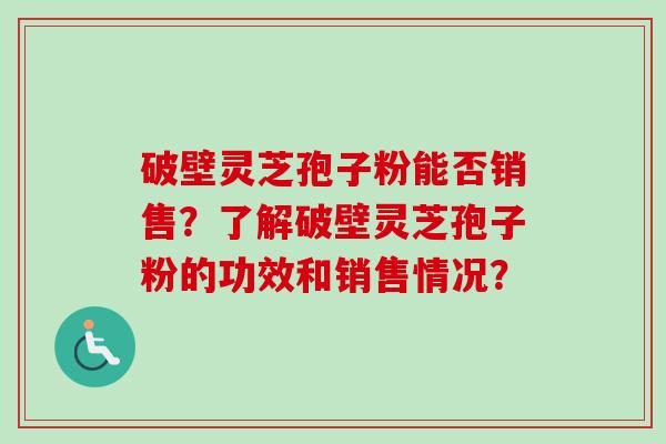 破壁灵芝孢子粉能否销售？了解破壁灵芝孢子粉的功效和销售情况？