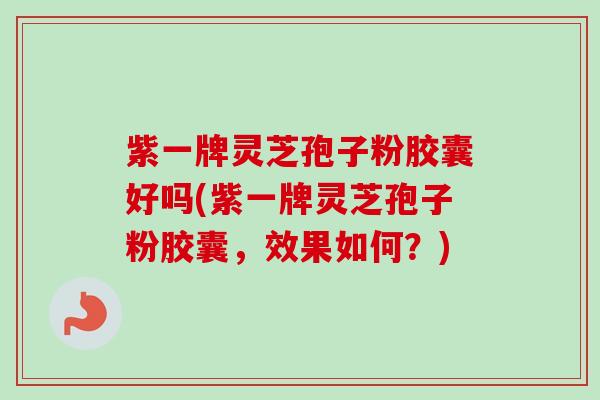 紫一牌灵芝孢子粉胶囊好吗(紫一牌灵芝孢子粉胶囊，效果如何？)