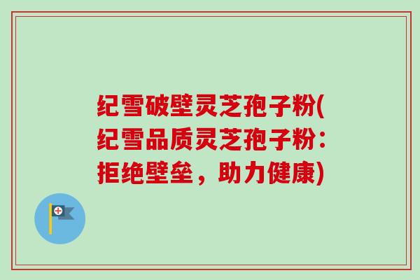纪雪破壁灵芝孢子粉(纪雪品质灵芝孢子粉：拒绝壁垒，助力健康)