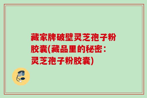 藏家牌破壁灵芝孢子粉胶囊(藏品里的秘密：灵芝孢子粉胶囊)