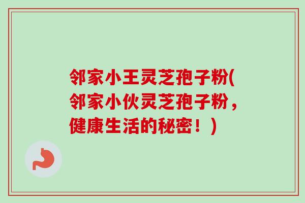 邻家小王灵芝孢子粉(邻家小伙灵芝孢子粉，健康生活的秘密！)