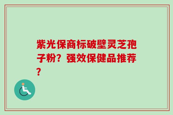 紫光保商标破壁灵芝孢子粉？强效保健品推荐？