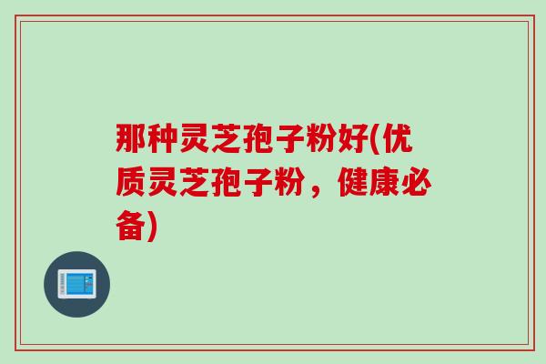 那种灵芝孢子粉好(优质灵芝孢子粉，健康必备)