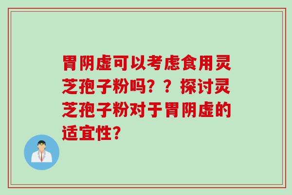 胃阴虚可以考虑食用灵芝孢子粉吗？？探讨灵芝孢子粉对于胃阴虚的适宜性？