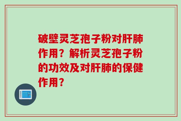 破壁灵芝孢子粉对肝肺作用？解析灵芝孢子粉的功效及对肝肺的保健作用？